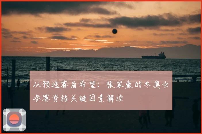 从预选赛看希望:张家豪的冬奥会参赛资格关键因素解读