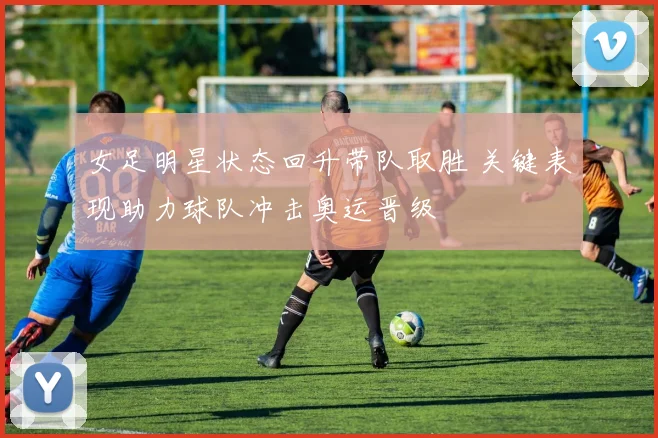 女足明星状态回升带队取胜 关键表现助力球队冲击奥运晋级