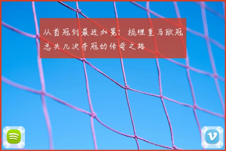 从首冠到最近加冕:梳理皇马欧冠总共几次夺冠的传奇之路