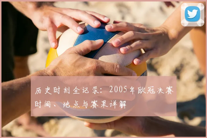 历史时刻全记录:2005年欧冠决赛时间、地点与赛果详解
