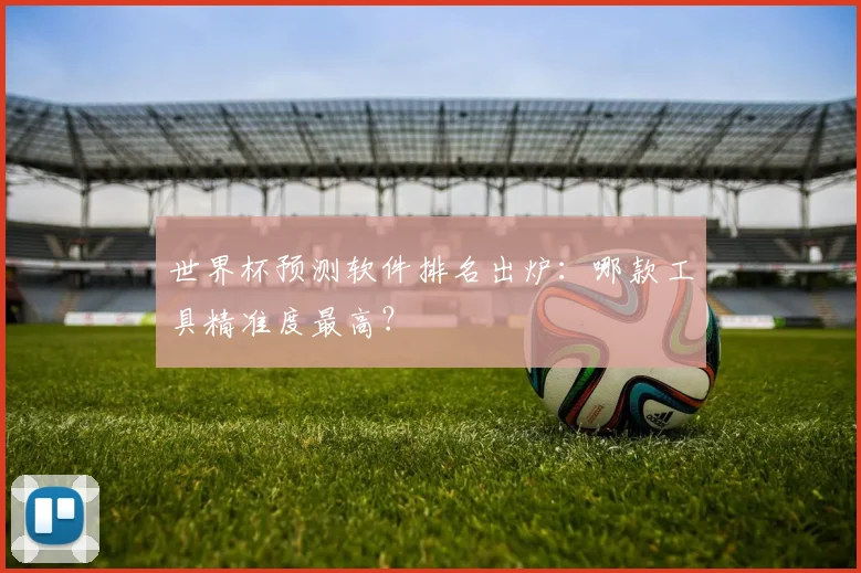 世界杯预测软件排名出炉：哪款工具精准度最高？