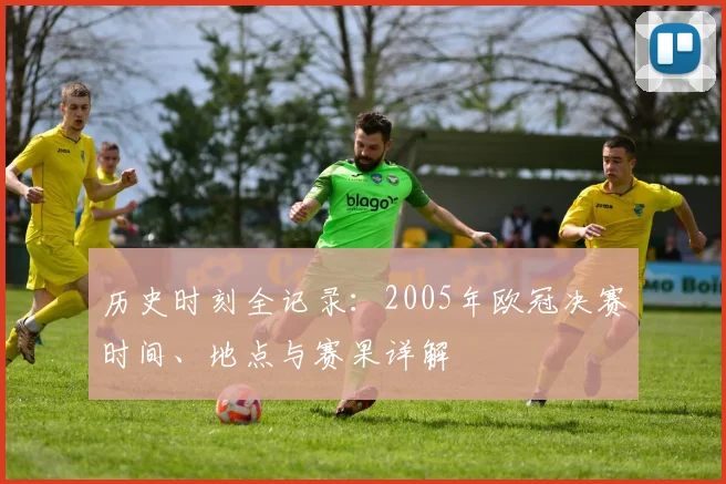 历史时刻全记录：2005年欧冠决赛时间、地点与赛果详解