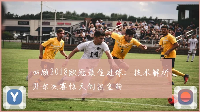 回顾2018欧冠最佳进球：技术解析贝尔决赛惊天倒挂金钩