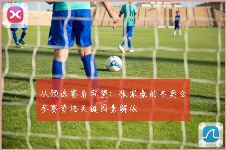 从预选赛看希望：张家豪的冬奥会参赛资格关键因素解读