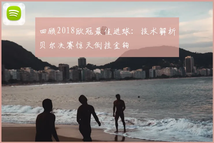 回顾2018欧冠最佳进球:技术解析贝尔决赛惊天倒挂金钩