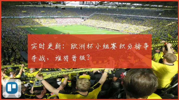 实时更新:欧洲杯小组赛积分榜争夺战,谁将晋级?