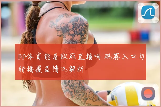 pp体育能看欧冠直播吗 观赛入口与转播覆盖情况解析