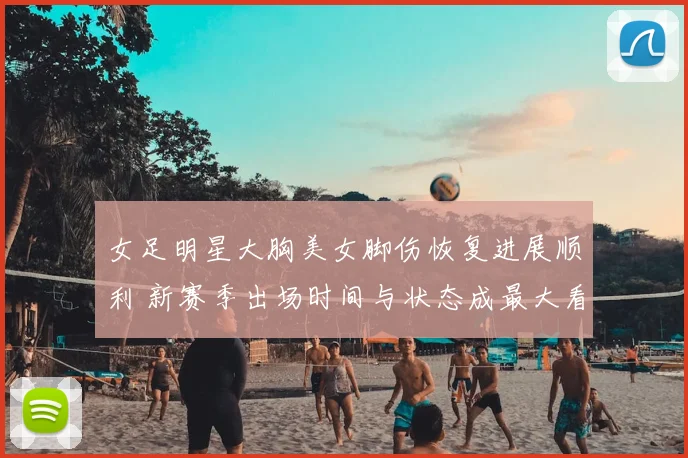 女足明星大胸美女脚伤恢复进展顺利 新赛季出场时间与状态成最大看点