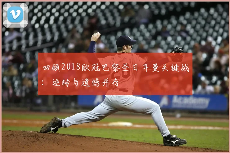 回顾2018欧冠巴黎圣日耳曼关键战：逆转与遗憾并存