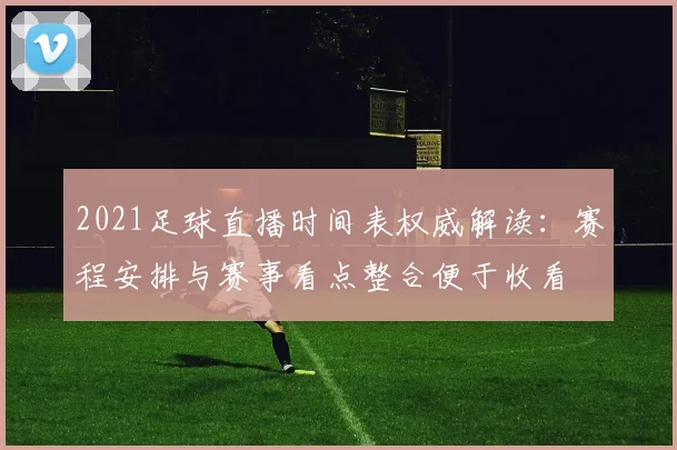 2021足球直播时间表权威解读:赛程安排与赛事看点整合便于收看