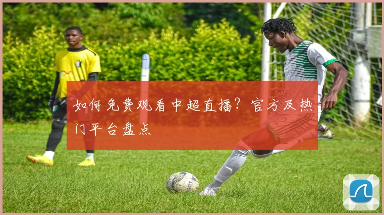 如何免费观看中超直播?官方及热门平台盘点