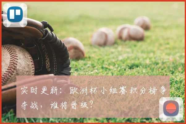 实时更新：欧洲杯小组赛积分榜争夺战，谁将晋级？