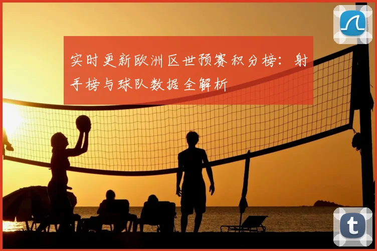 实时更新欧洲区世预赛积分榜：射手榜与球队数据全解析