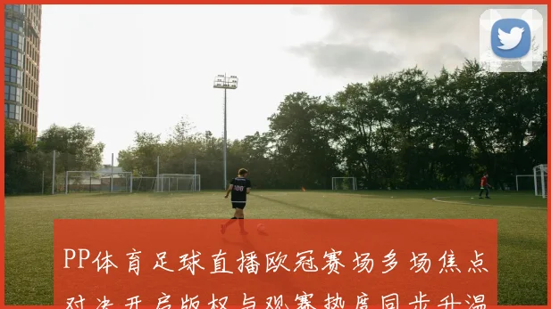 PP体育足球直播欧冠赛场多场焦点对决开启版权与观赛热度同步升温