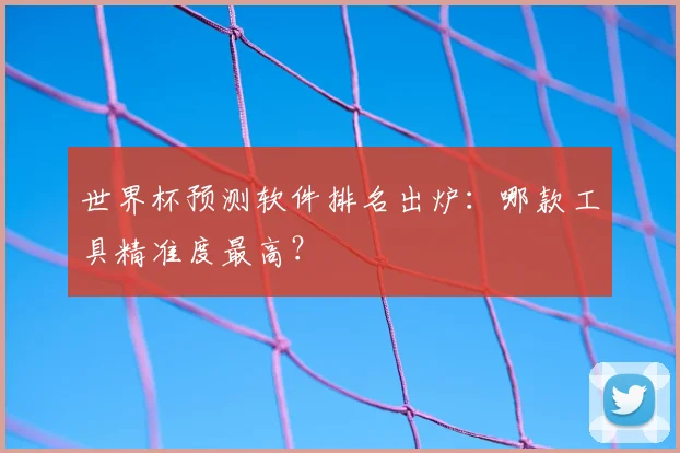 世界杯预测软件排名出炉：哪款工具精准度最高？