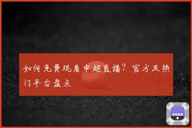 如何免费观看中超直播？官方及热门平台盘点
